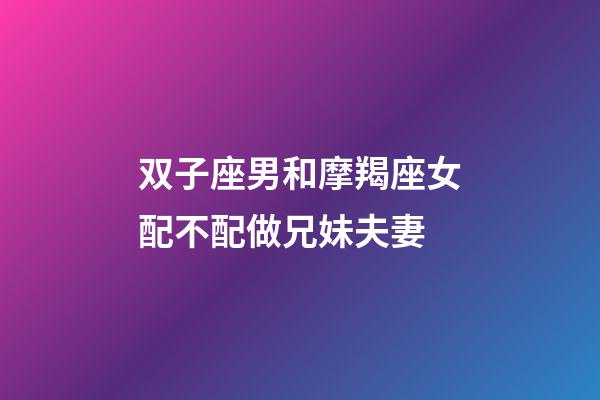 双子座男和摩羯座女配不配做兄妹夫妻-第1张-星座运势-玄机派