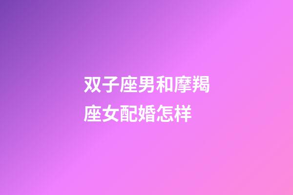 双子座男和摩羯座女配婚怎样-第1张-星座运势-玄机派