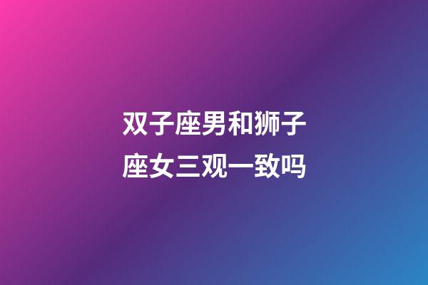 双子座男和狮子座女三观一致吗-第1张-星座运势-玄机派