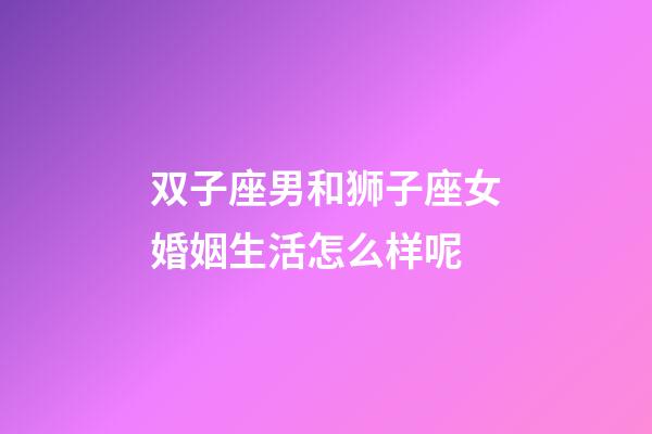 双子座男和狮子座女婚姻生活怎么样呢-第1张-星座运势-玄机派