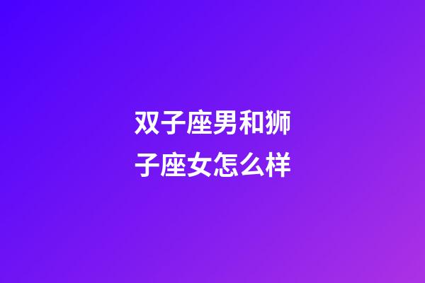 双子座男和狮子座女怎么样-第1张-星座运势-玄机派
