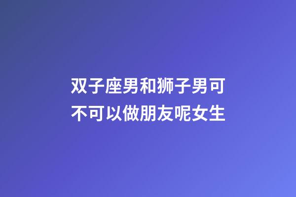 双子座男和狮子男可不可以做朋友呢女生-第1张-星座运势-玄机派