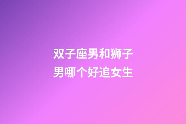 双子座男和狮子男哪个好追女生-第1张-星座运势-玄机派