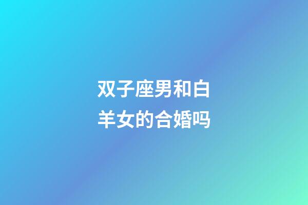 双子座男和白羊女的合婚吗-第1张-星座运势-玄机派