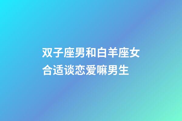 双子座男和白羊座女合适谈恋爱嘛男生-第1张-星座运势-玄机派