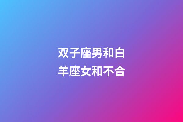 双子座男和白羊座女和不合-第1张-星座运势-玄机派