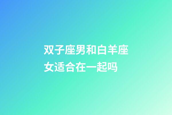 双子座男和白羊座女适合在一起吗-第1张-星座运势-玄机派