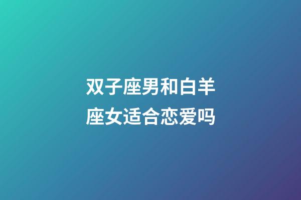 双子座男和白羊座女适合恋爱吗-第1张-星座运势-玄机派