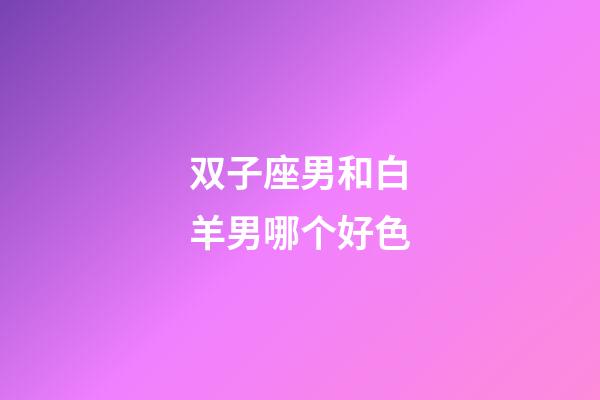 双子座男和白羊男哪个好色-第1张-星座运势-玄机派