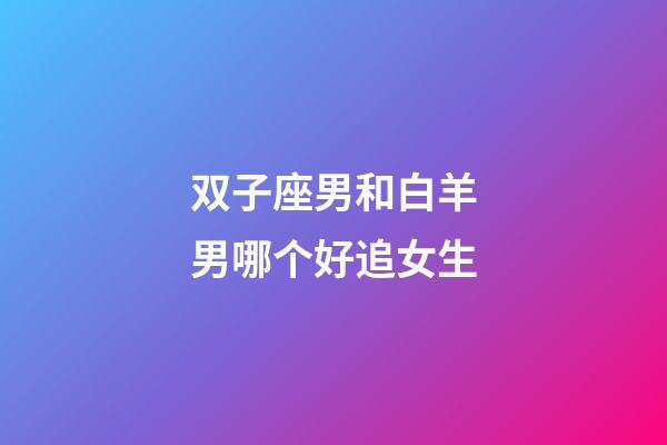 双子座男和白羊男哪个好追女生-第1张-星座运势-玄机派