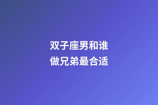 双子座男和谁做兄弟最合适-第1张-星座运势-玄机派