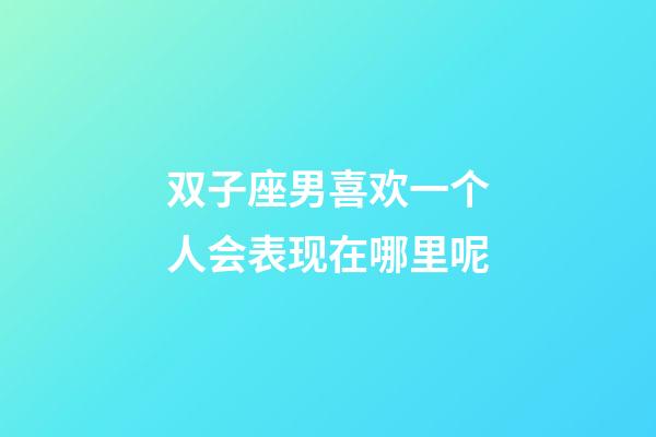 双子座男喜欢一个人会表现在哪里呢-第1张-星座运势-玄机派