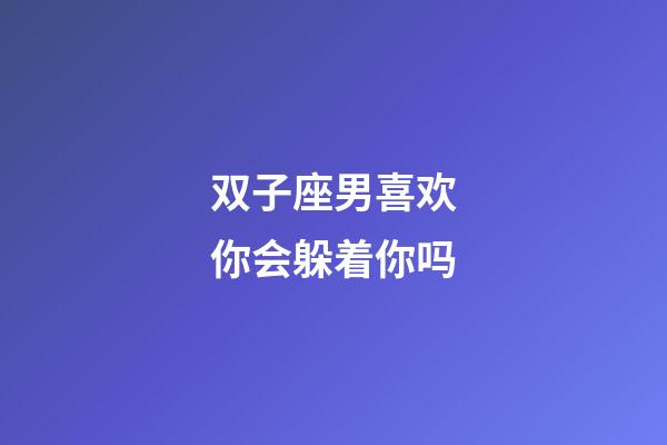 双子座男喜欢你会躲着你吗-第1张-星座运势-玄机派