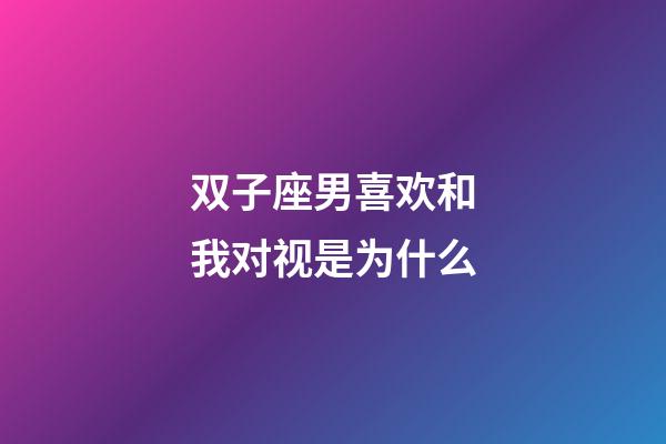 双子座男喜欢和我对视是为什么-第1张-星座运势-玄机派