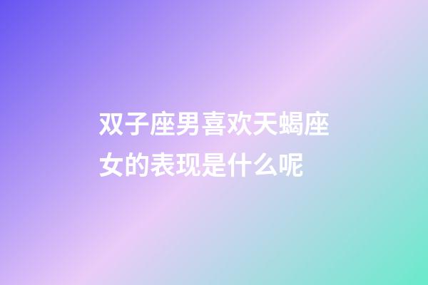 双子座男喜欢天蝎座女的表现是什么呢-第1张-星座运势-玄机派