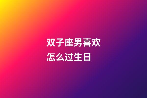 双子座男喜欢怎么过生日-第1张-星座运势-玄机派