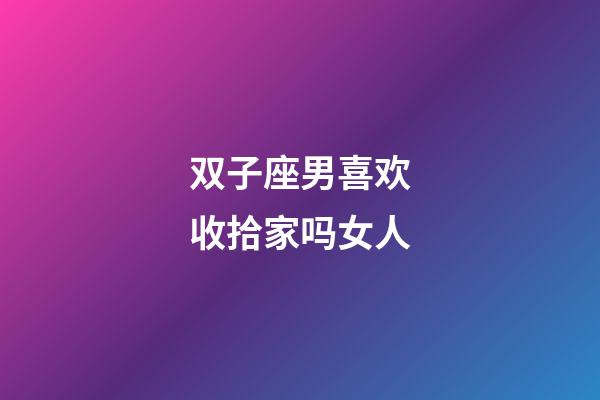 双子座男喜欢收拾家吗女人-第1张-星座运势-玄机派