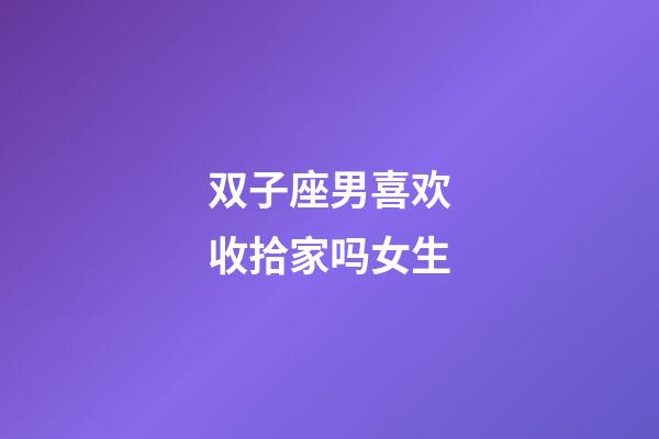 双子座男喜欢收拾家吗女生-第1张-星座运势-玄机派