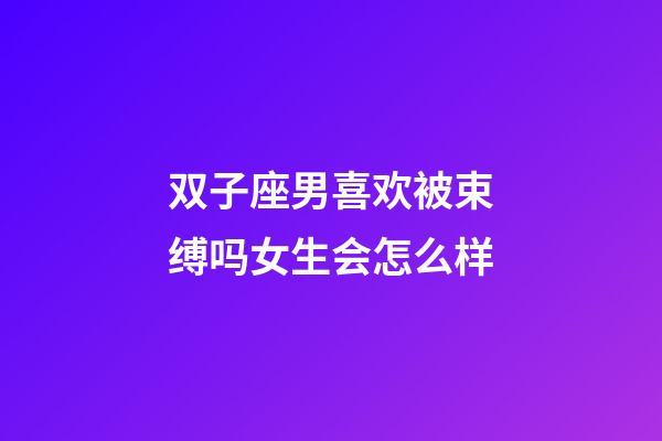 双子座男喜欢被束缚吗女生会怎么样-第1张-星座运势-玄机派