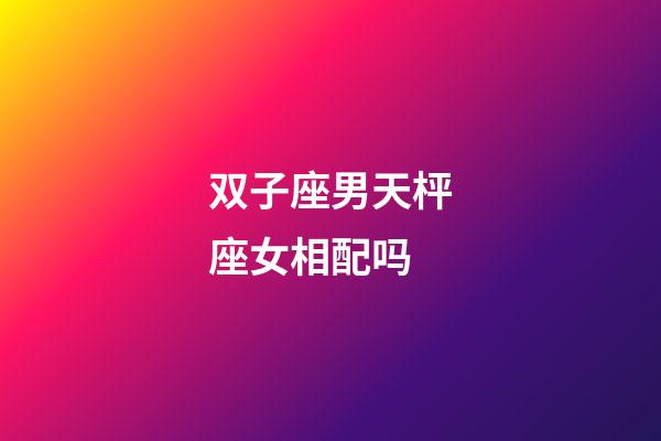 双子座男天枰座女相配吗-第1张-星座运势-玄机派