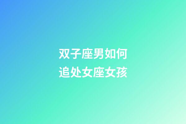 双子座男如何追处女座女孩-第1张-星座运势-玄机派