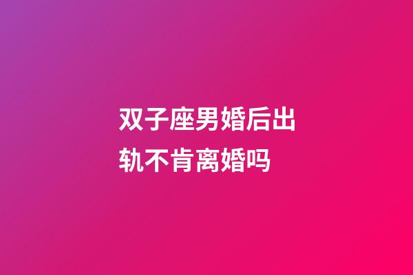 双子座男婚后出轨不肯离婚吗-第1张-星座运势-玄机派