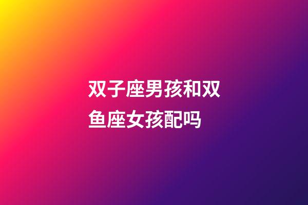 双子座男孩和双鱼座女孩配吗-第1张-星座运势-玄机派