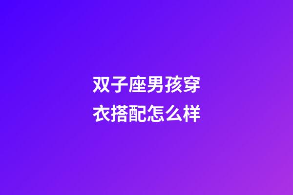 双子座男孩穿衣搭配怎么样-第1张-星座运势-玄机派