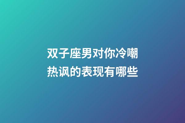 双子座男对你冷嘲热讽的表现有哪些-第1张-星座运势-玄机派
