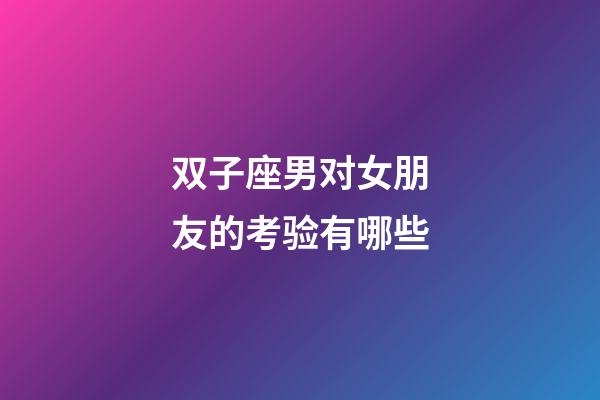 双子座男对女朋友的考验有哪些-第1张-星座运势-玄机派