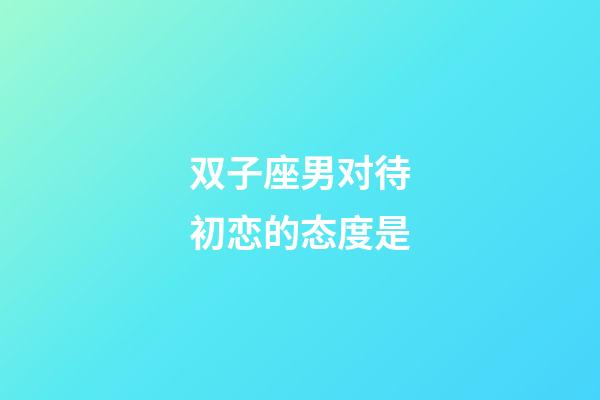 双子座男对待初恋的态度是-第1张-星座运势-玄机派