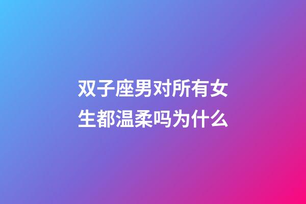 双子座男对所有女生都温柔吗为什么-第1张-星座运势-玄机派