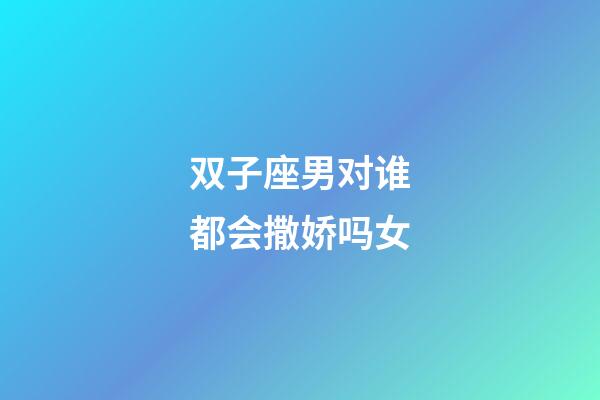 双子座男对谁都会撒娇吗女-第1张-星座运势-玄机派