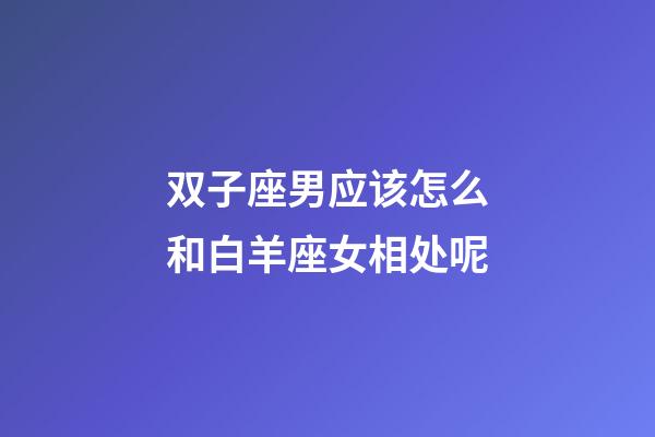 双子座男应该怎么和白羊座女相处呢-第1张-星座运势-玄机派