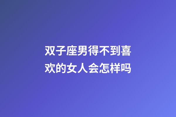 双子座男得不到喜欢的女人会怎样吗-第1张-星座运势-玄机派