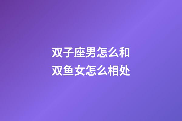 双子座男怎么和双鱼女怎么相处-第1张-星座运势-玄机派