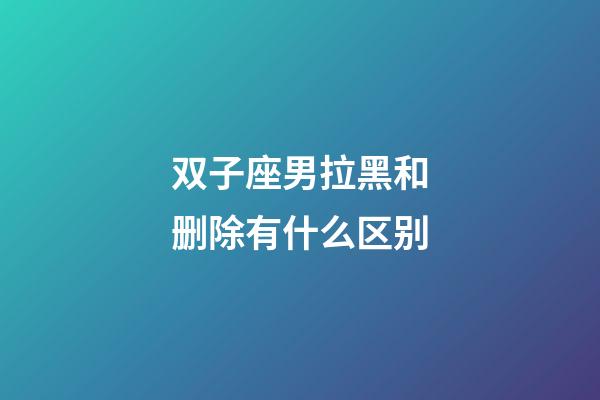 双子座男拉黑和删除有什么区别-第1张-星座运势-玄机派