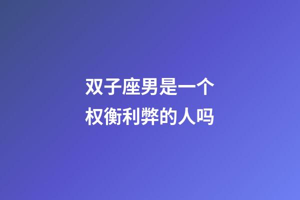 双子座男是一个权衡利弊的人吗-第1张-星座运势-玄机派