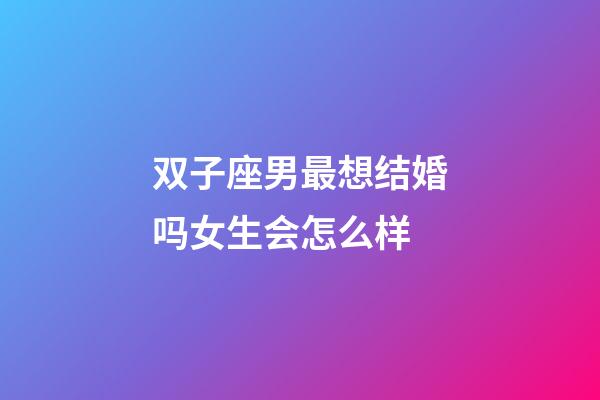 双子座男最想结婚吗女生会怎么样-第1张-星座运势-玄机派