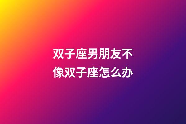 双子座男朋友不像双子座怎么办-第1张-星座运势-玄机派