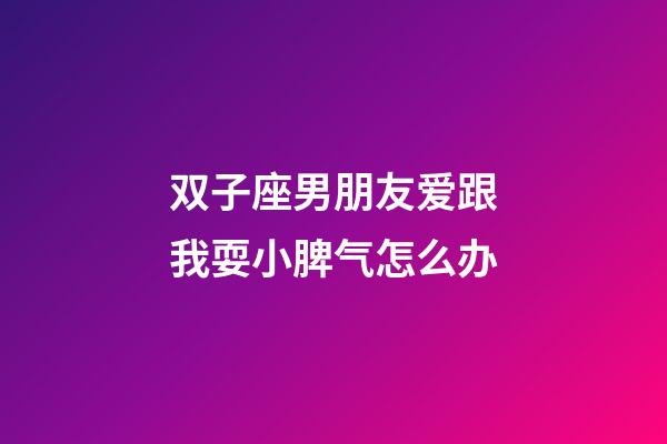双子座男朋友爱跟我耍小脾气怎么办-第1张-星座运势-玄机派