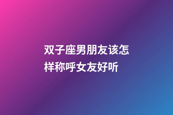 双子座男朋友该怎样称呼女友好听-第1张-星座运势-玄机派