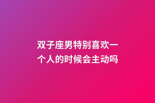 双子座男特别喜欢一个人的时候会主动吗-第1张-星座运势-玄机派