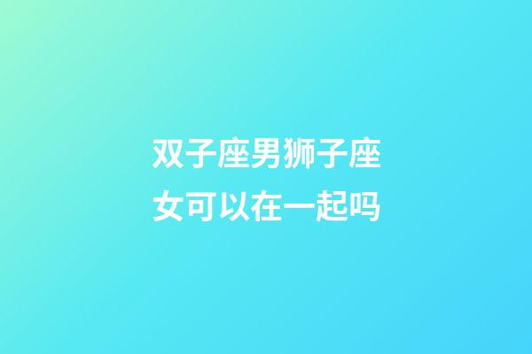 双子座男狮子座女可以在一起吗-第1张-星座运势-玄机派