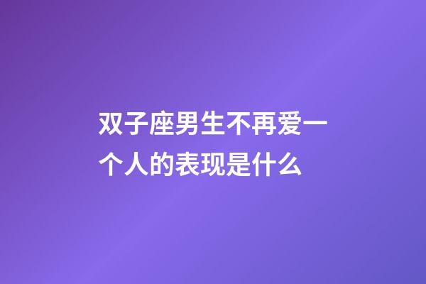 双子座男生不再爱一个人的表现是什么-第1张-星座运势-玄机派