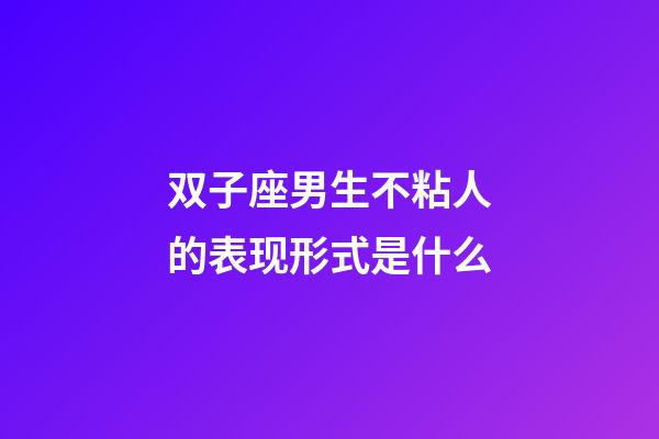 双子座男生不粘人的表现形式是什么-第1张-星座运势-玄机派