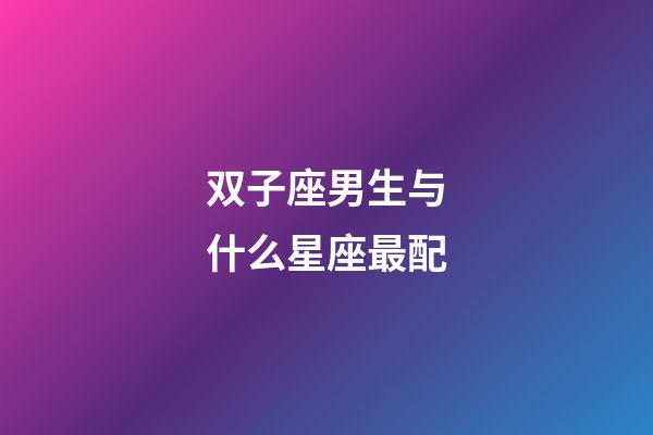 双子座男生与什么星座最配-第1张-星座运势-玄机派