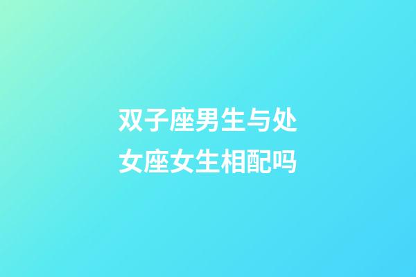 双子座男生与处女座女生相配吗-第1张-星座运势-玄机派