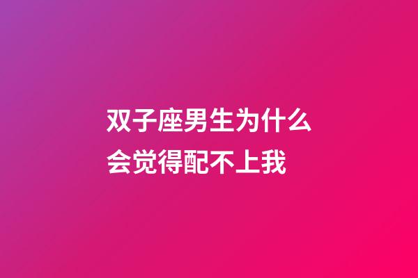 双子座男生为什么会觉得配不上我