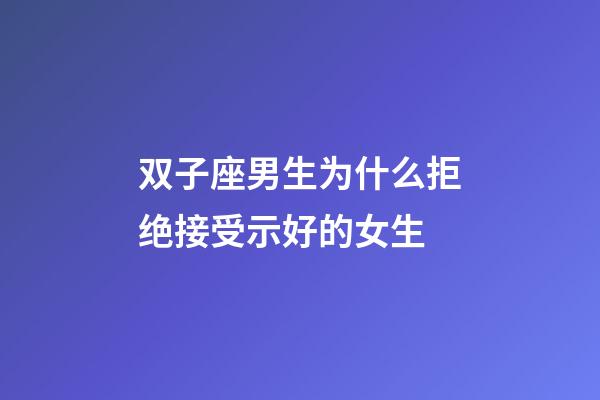 双子座男生为什么拒绝接受示好的女生-第1张-星座运势-玄机派